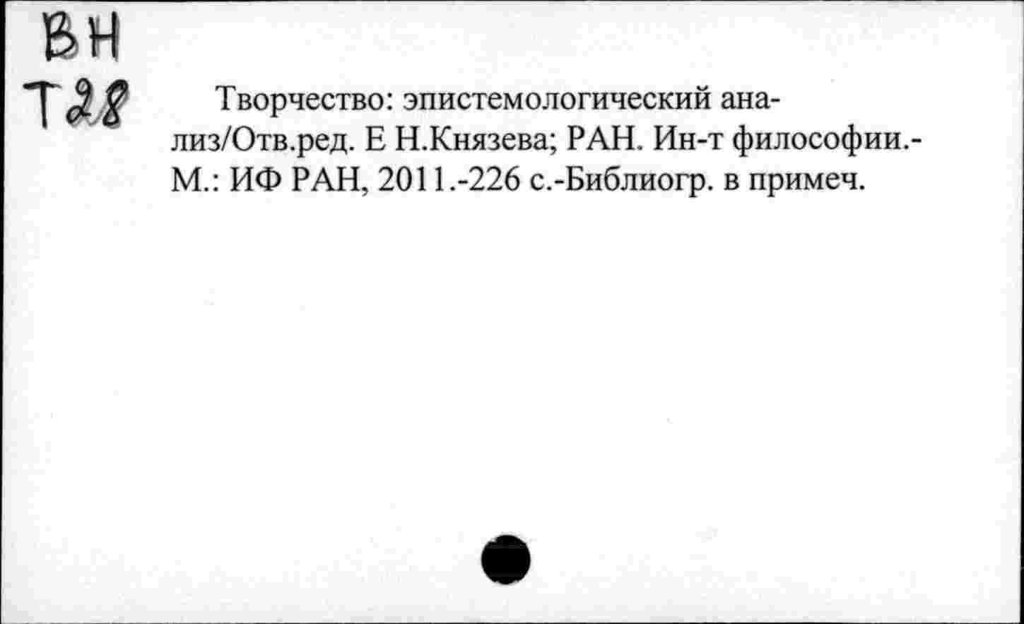 ﻿Творчество: эпистемологический ана-лиз/Отв.ред. Е Н.Князева; РАН. Ин-т философии.-М.: ИФ РАН, 2011.-226 с.-Библиогр. в примеч.